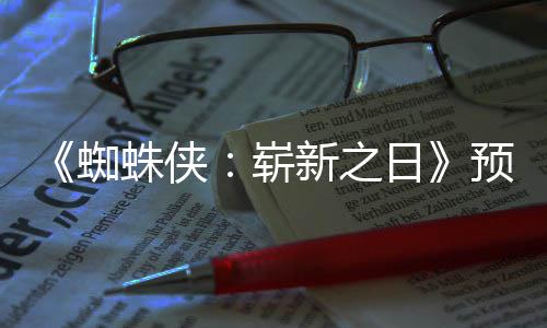 新之泄露日 完片段蜘蛛侠崭整版预告近期发布